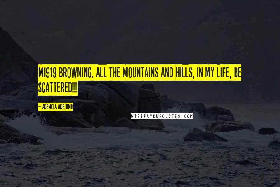 Ademola Adejumo Quotes: M1919 Browning. All the mountains and hills, in my life, be scattered!!!