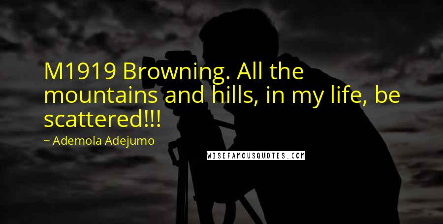 Ademola Adejumo Quotes: M1919 Browning. All the mountains and hills, in my life, be scattered!!!