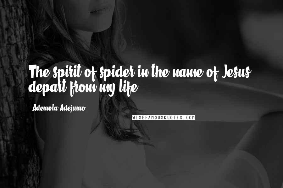 Ademola Adejumo Quotes: The spirit of spider in the name of Jesus, depart from my life!