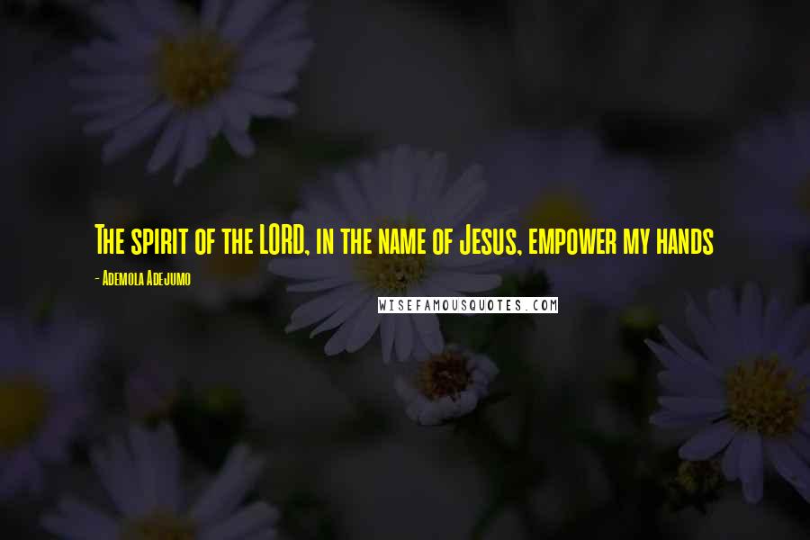 Ademola Adejumo Quotes: The spirit of the LORD, in the name of Jesus, empower my hands