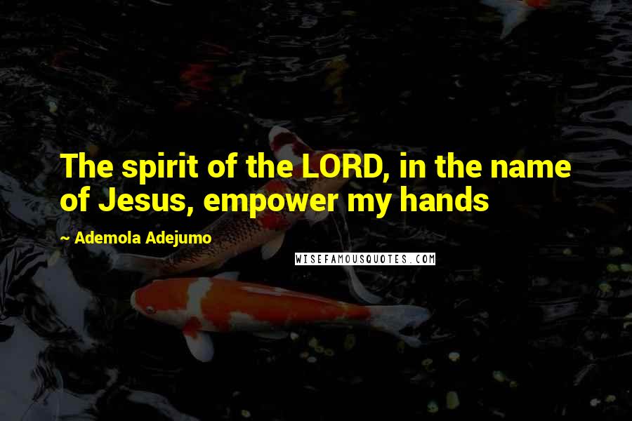 Ademola Adejumo Quotes: The spirit of the LORD, in the name of Jesus, empower my hands