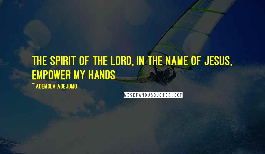 Ademola Adejumo Quotes: The spirit of the LORD, in the name of Jesus, empower my hands