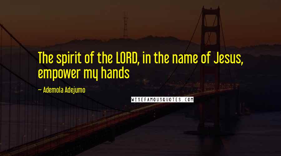 Ademola Adejumo Quotes: The spirit of the LORD, in the name of Jesus, empower my hands