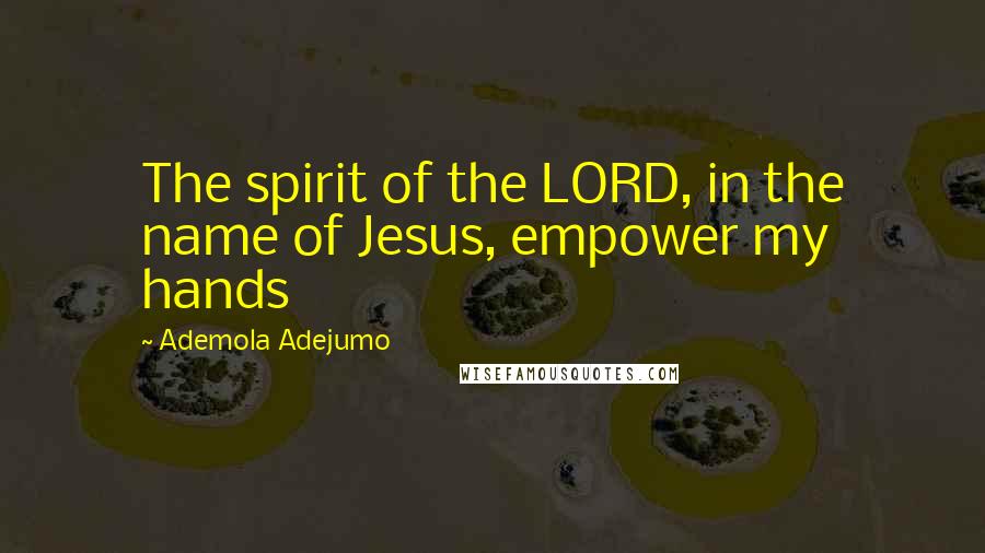 Ademola Adejumo Quotes: The spirit of the LORD, in the name of Jesus, empower my hands