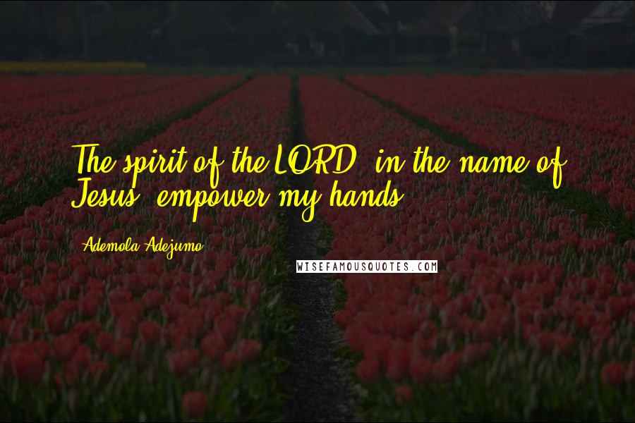 Ademola Adejumo Quotes: The spirit of the LORD, in the name of Jesus, empower my hands