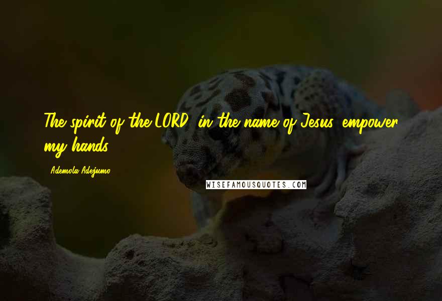 Ademola Adejumo Quotes: The spirit of the LORD, in the name of Jesus, empower my hands