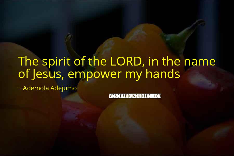 Ademola Adejumo Quotes: The spirit of the LORD, in the name of Jesus, empower my hands