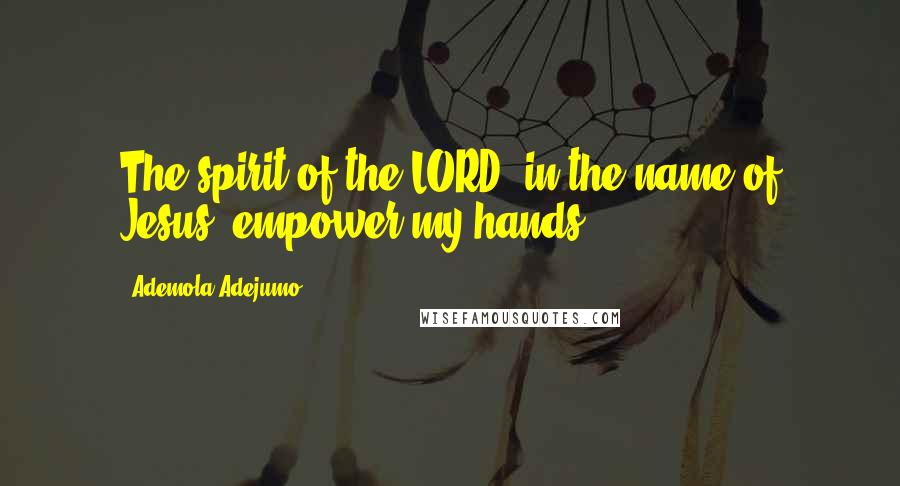 Ademola Adejumo Quotes: The spirit of the LORD, in the name of Jesus, empower my hands