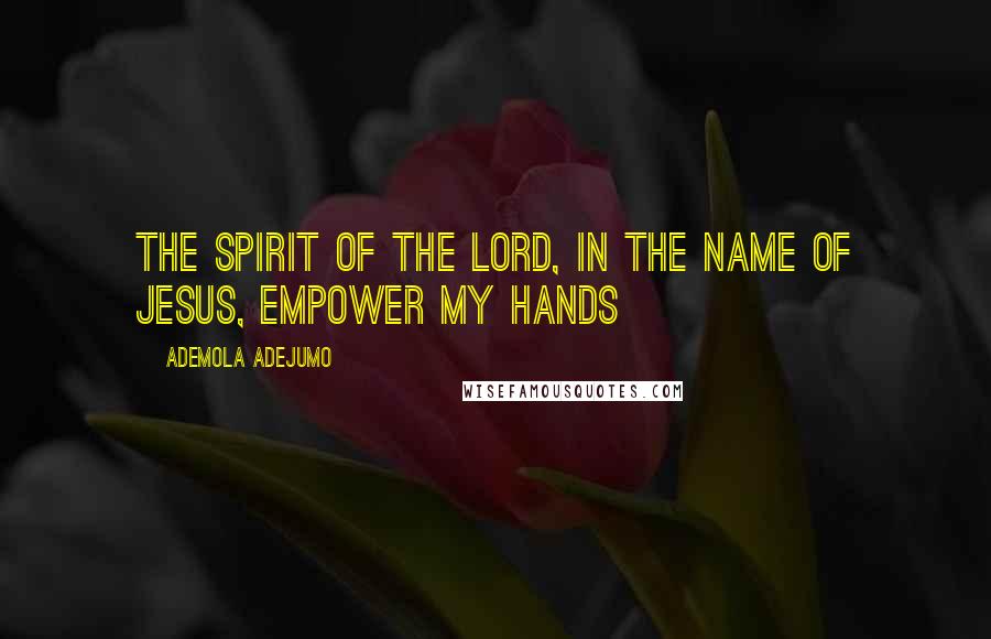 Ademola Adejumo Quotes: The spirit of the LORD, in the name of Jesus, empower my hands
