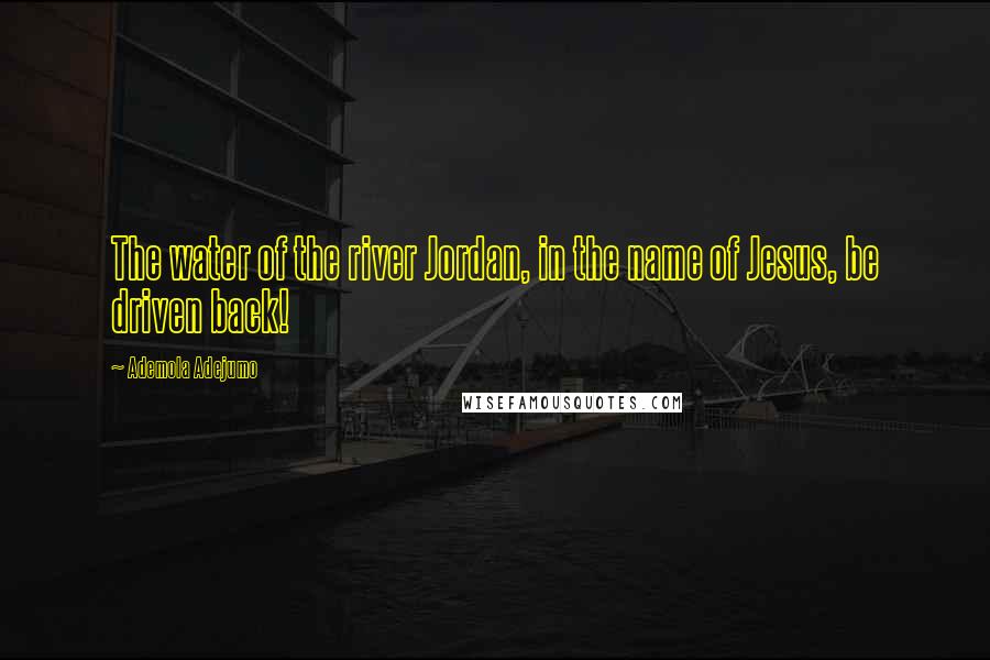 Ademola Adejumo Quotes: The water of the river Jordan, in the name of Jesus, be driven back!