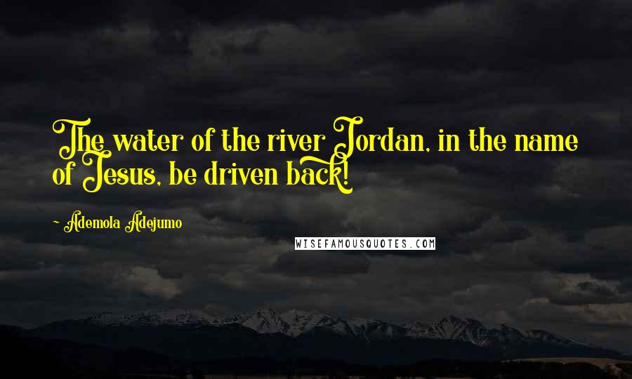 Ademola Adejumo Quotes: The water of the river Jordan, in the name of Jesus, be driven back!