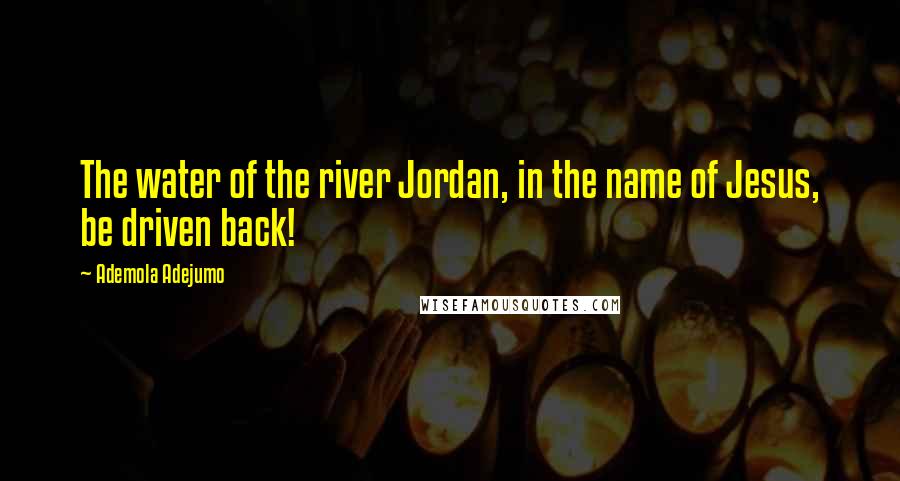 Ademola Adejumo Quotes: The water of the river Jordan, in the name of Jesus, be driven back!