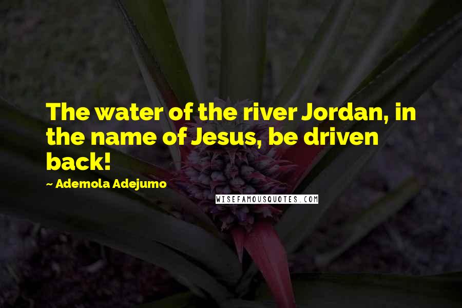 Ademola Adejumo Quotes: The water of the river Jordan, in the name of Jesus, be driven back!