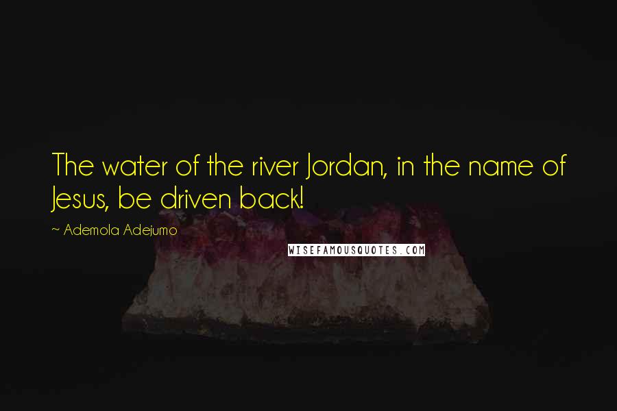 Ademola Adejumo Quotes: The water of the river Jordan, in the name of Jesus, be driven back!