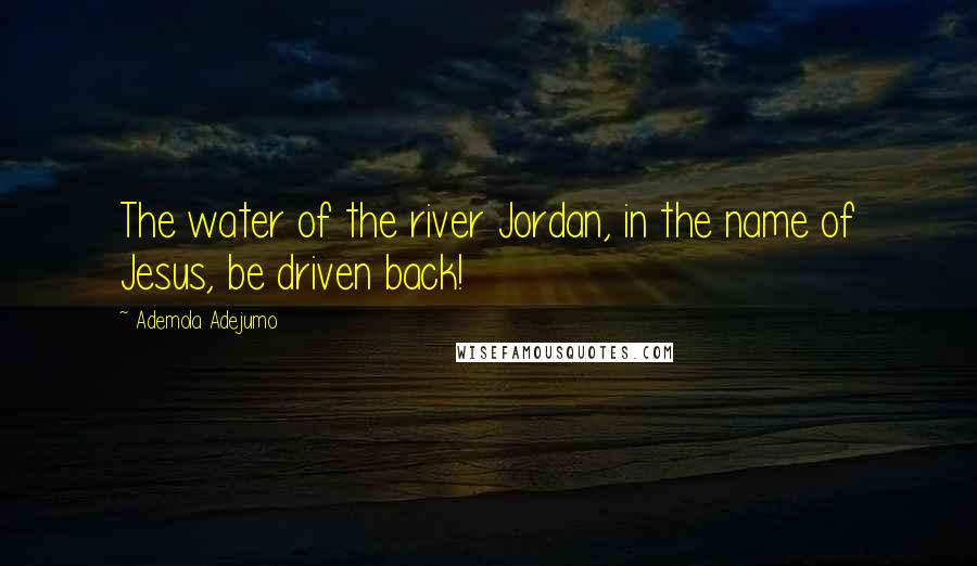 Ademola Adejumo Quotes: The water of the river Jordan, in the name of Jesus, be driven back!