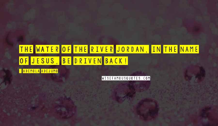 Ademola Adejumo Quotes: The water of the river Jordan, in the name of Jesus, be driven back!