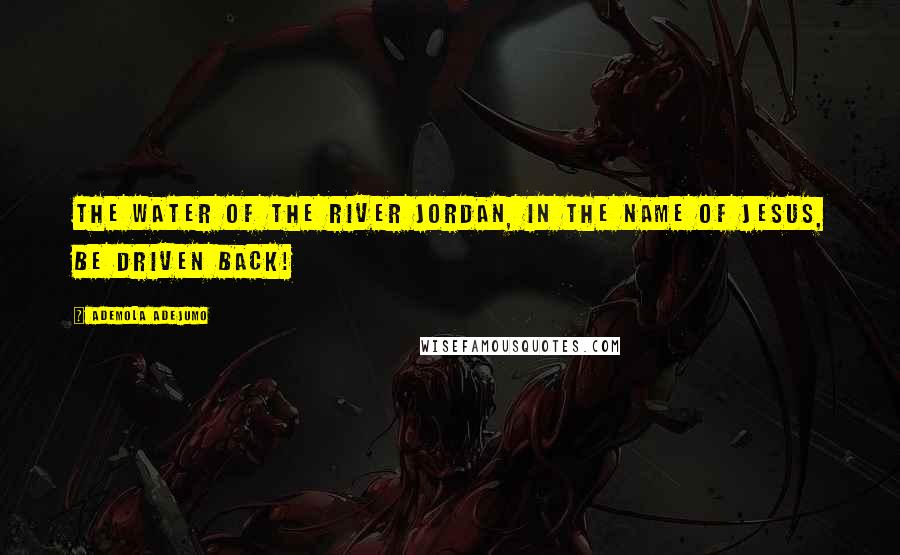 Ademola Adejumo Quotes: The water of the river Jordan, in the name of Jesus, be driven back!