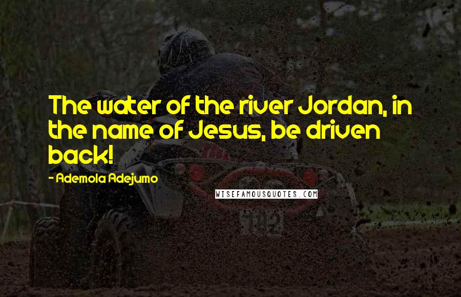 Ademola Adejumo Quotes: The water of the river Jordan, in the name of Jesus, be driven back!