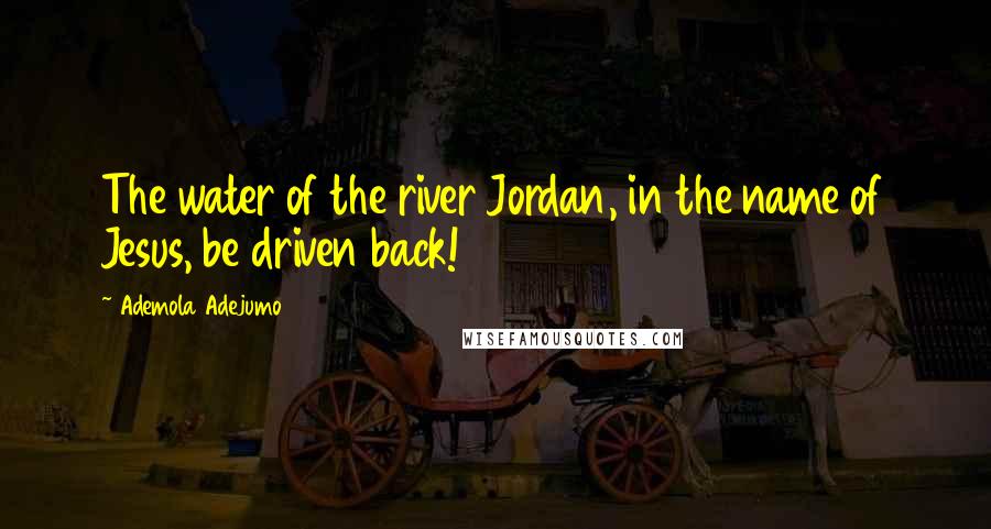 Ademola Adejumo Quotes: The water of the river Jordan, in the name of Jesus, be driven back!