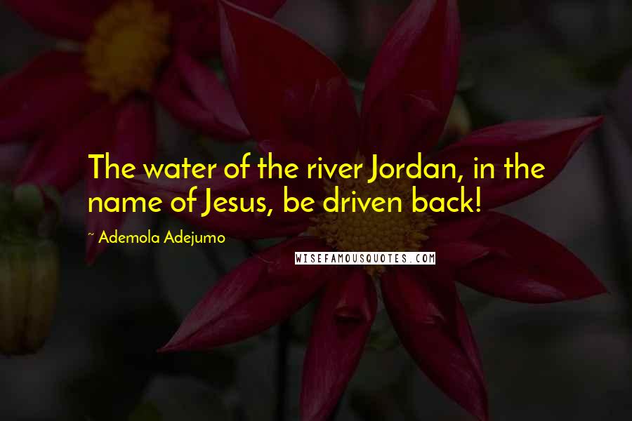 Ademola Adejumo Quotes: The water of the river Jordan, in the name of Jesus, be driven back!