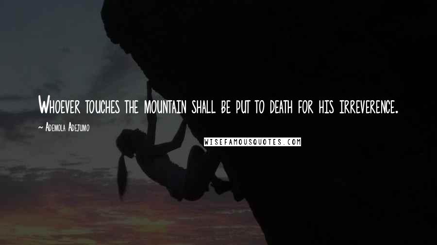 Ademola Adejumo Quotes: Whoever touches the mountain shall be put to death for his irreverence.