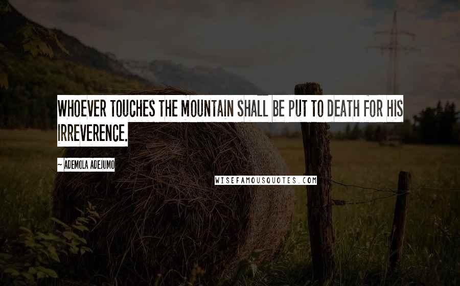 Ademola Adejumo Quotes: Whoever touches the mountain shall be put to death for his irreverence.