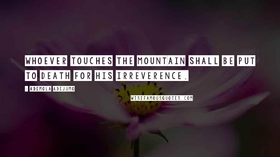 Ademola Adejumo Quotes: Whoever touches the mountain shall be put to death for his irreverence.