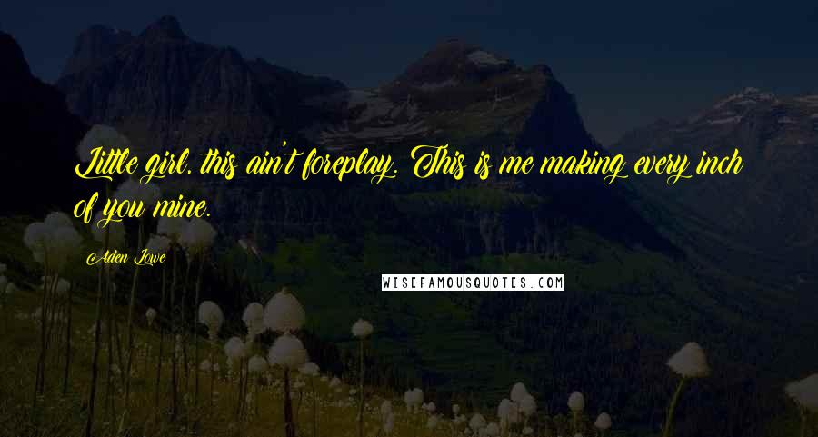 Aden Lowe Quotes: Little girl, this ain't foreplay. This is me making every inch of you mine.