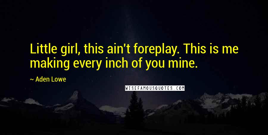Aden Lowe Quotes: Little girl, this ain't foreplay. This is me making every inch of you mine.
