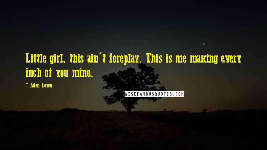 Aden Lowe Quotes: Little girl, this ain't foreplay. This is me making every inch of you mine.