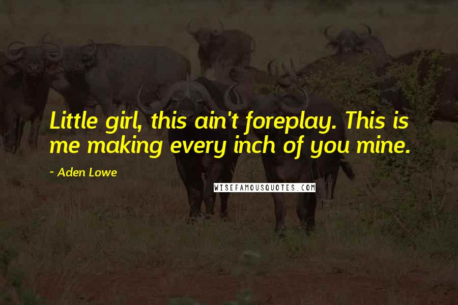 Aden Lowe Quotes: Little girl, this ain't foreplay. This is me making every inch of you mine.