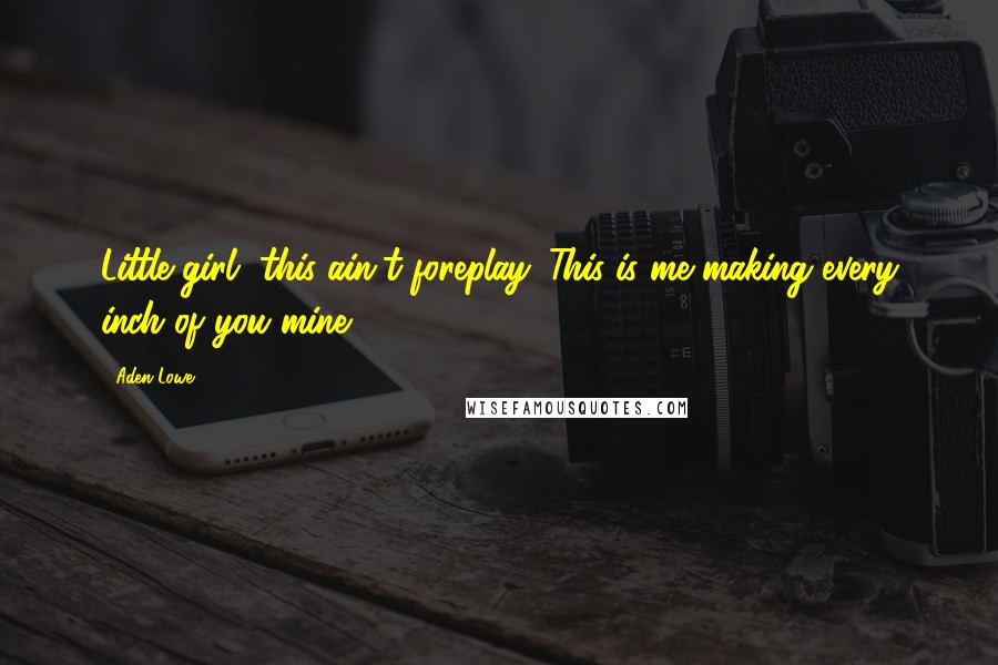 Aden Lowe Quotes: Little girl, this ain't foreplay. This is me making every inch of you mine.
