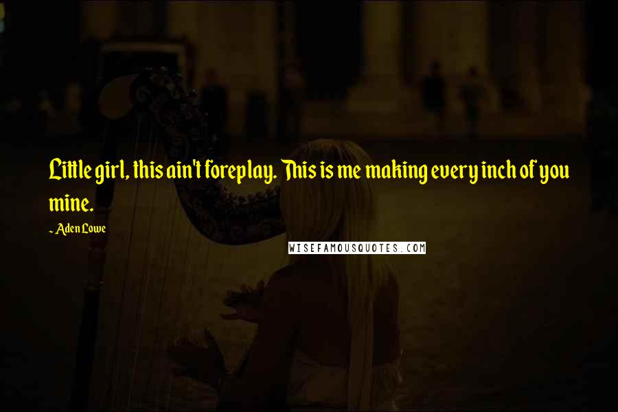 Aden Lowe Quotes: Little girl, this ain't foreplay. This is me making every inch of you mine.