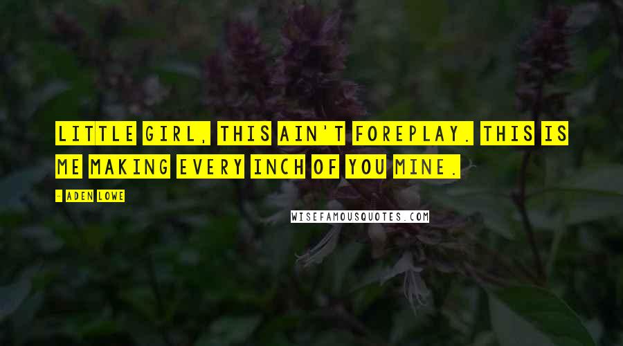 Aden Lowe Quotes: Little girl, this ain't foreplay. This is me making every inch of you mine.