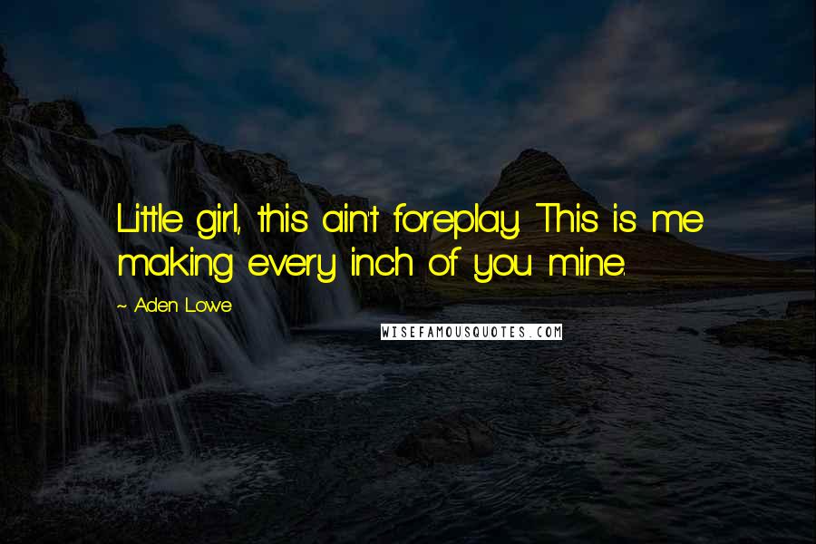 Aden Lowe Quotes: Little girl, this ain't foreplay. This is me making every inch of you mine.