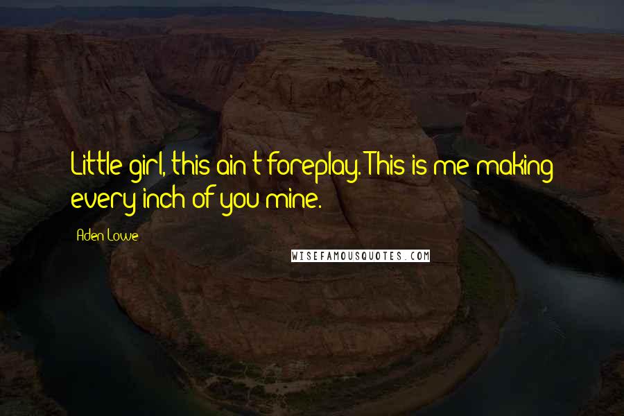 Aden Lowe Quotes: Little girl, this ain't foreplay. This is me making every inch of you mine.