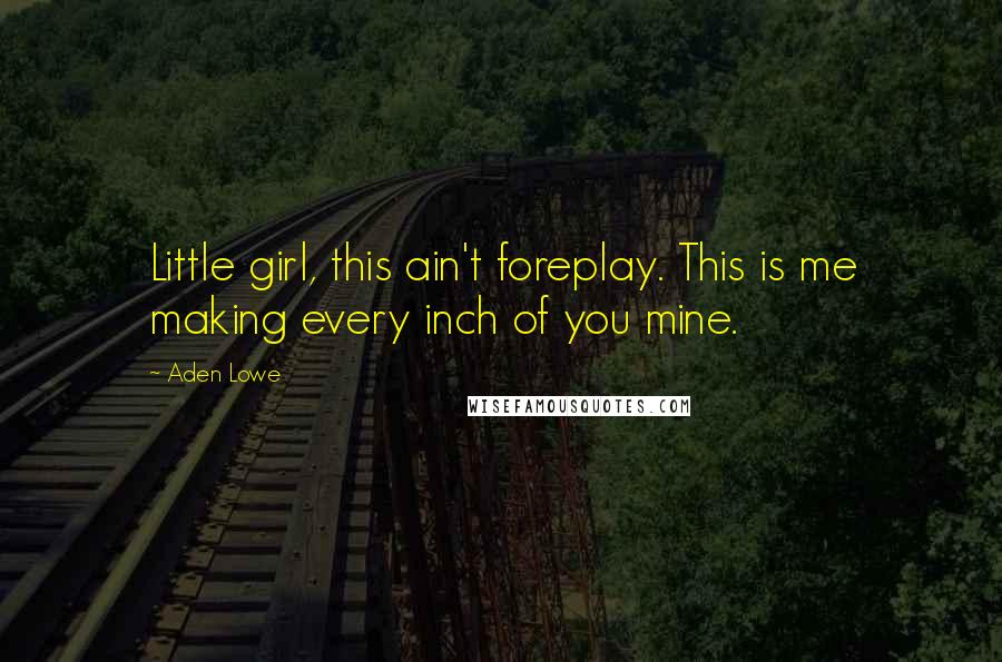 Aden Lowe Quotes: Little girl, this ain't foreplay. This is me making every inch of you mine.