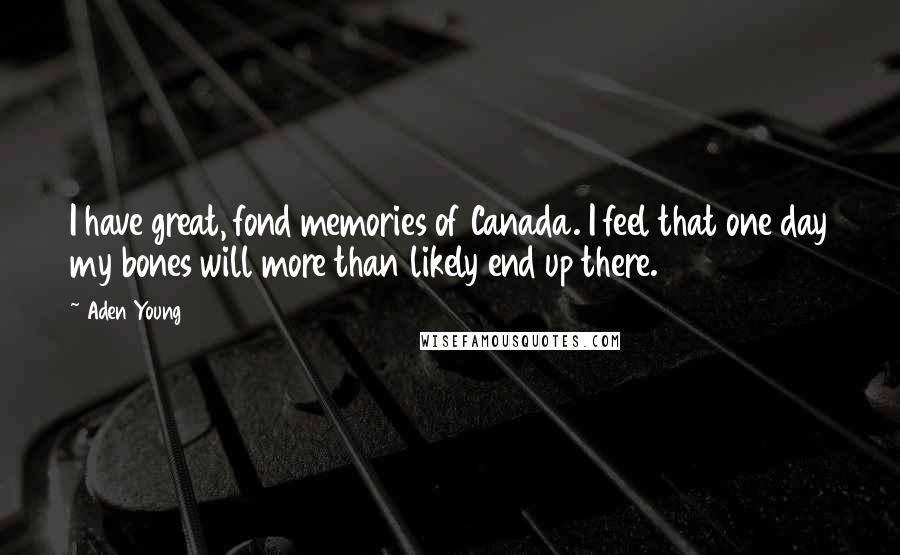 Aden Young Quotes: I have great, fond memories of Canada. I feel that one day my bones will more than likely end up there.