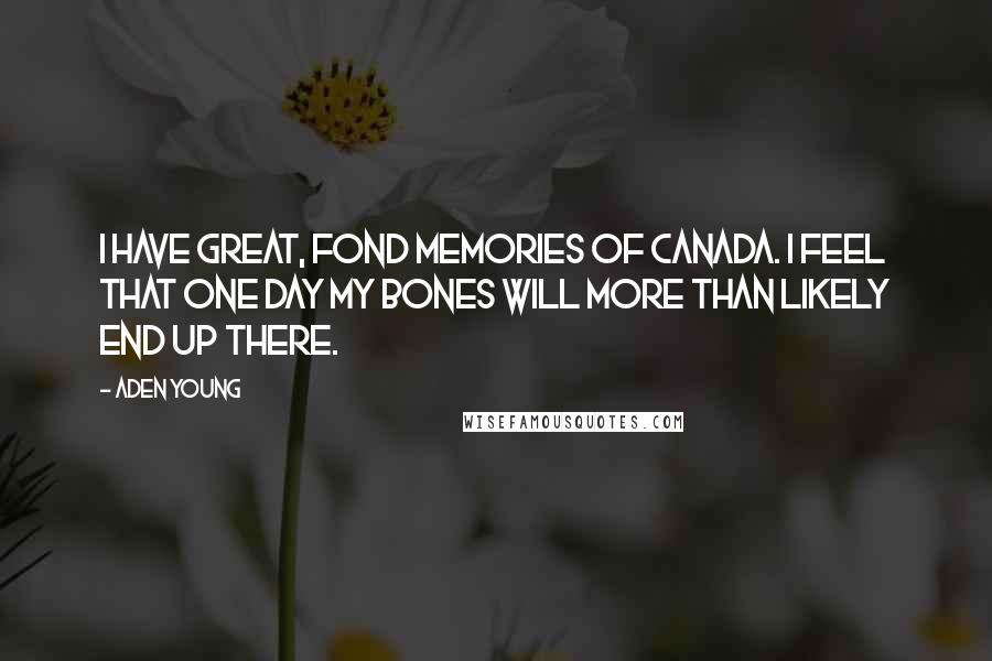 Aden Young Quotes: I have great, fond memories of Canada. I feel that one day my bones will more than likely end up there.