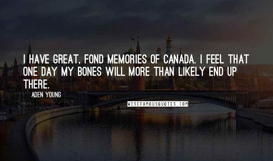 Aden Young Quotes: I have great, fond memories of Canada. I feel that one day my bones will more than likely end up there.