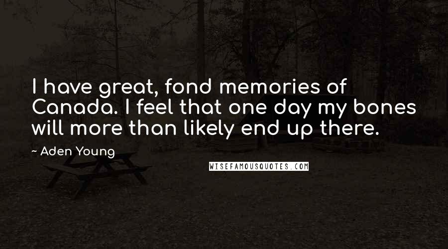 Aden Young Quotes: I have great, fond memories of Canada. I feel that one day my bones will more than likely end up there.