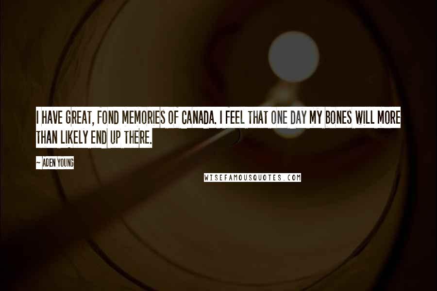 Aden Young Quotes: I have great, fond memories of Canada. I feel that one day my bones will more than likely end up there.