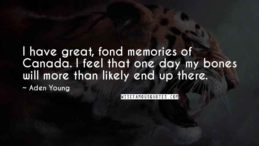 Aden Young Quotes: I have great, fond memories of Canada. I feel that one day my bones will more than likely end up there.