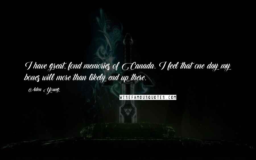 Aden Young Quotes: I have great, fond memories of Canada. I feel that one day my bones will more than likely end up there.