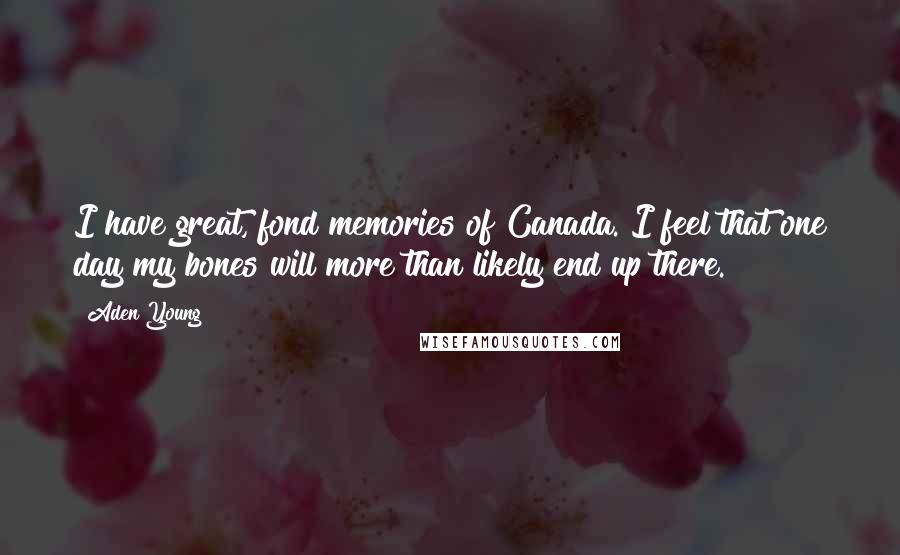 Aden Young Quotes: I have great, fond memories of Canada. I feel that one day my bones will more than likely end up there.