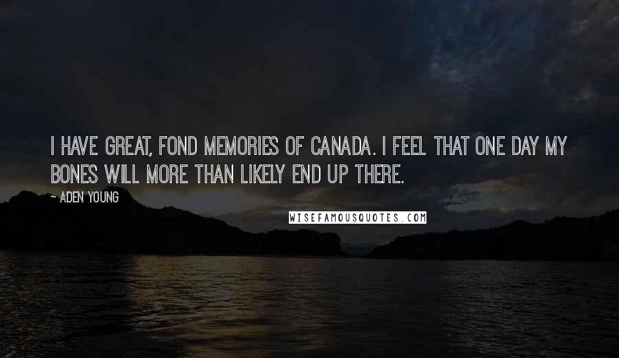 Aden Young Quotes: I have great, fond memories of Canada. I feel that one day my bones will more than likely end up there.