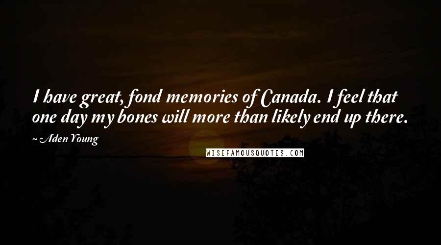Aden Young Quotes: I have great, fond memories of Canada. I feel that one day my bones will more than likely end up there.