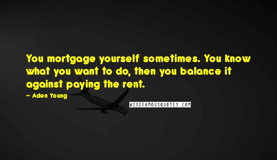 Aden Young Quotes: You mortgage yourself sometimes. You know what you want to do, then you balance it against paying the rent.