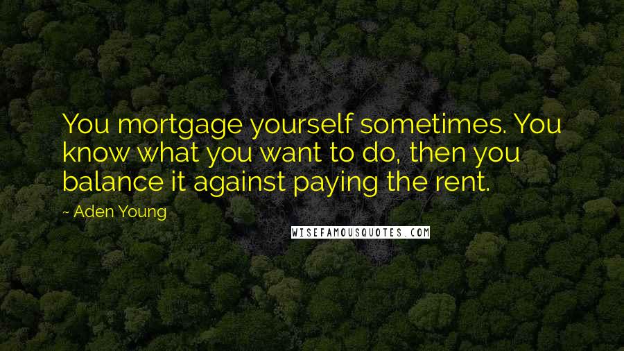 Aden Young Quotes: You mortgage yourself sometimes. You know what you want to do, then you balance it against paying the rent.