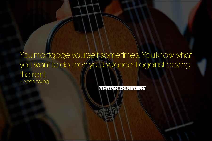 Aden Young Quotes: You mortgage yourself sometimes. You know what you want to do, then you balance it against paying the rent.